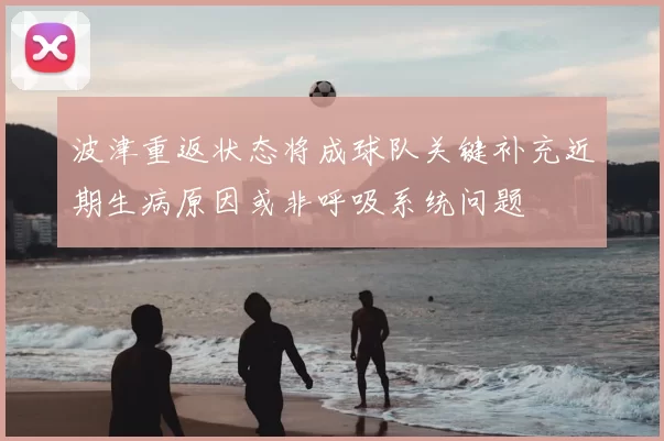 波津重返状态将成球队关键补充近期生病原因或非呼吸系统问题