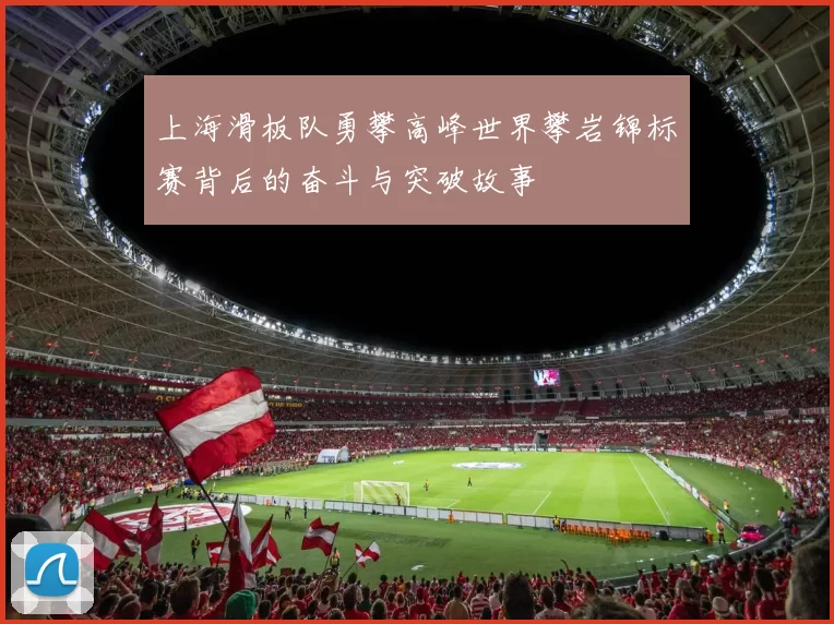 上海滑板队勇攀高峰世界攀岩锦标赛背后的奋斗与突破故事