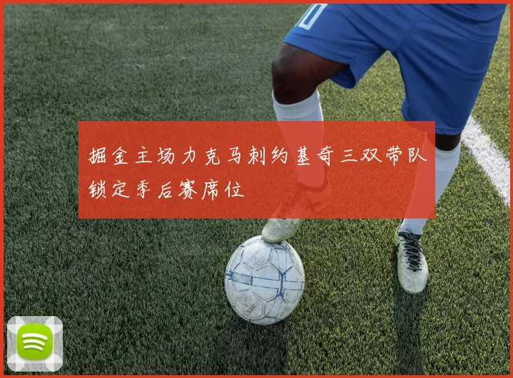 掘金主场力克马刺约基奇三双带队锁定季后赛席位