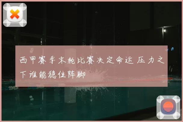 西甲赛季末轮比赛决定命运 压力之下谁能稳住阵脚