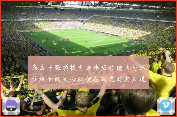 乌度卡强调提升逆境应对能力与抓住机会的决心以便在领先时更好追击对手