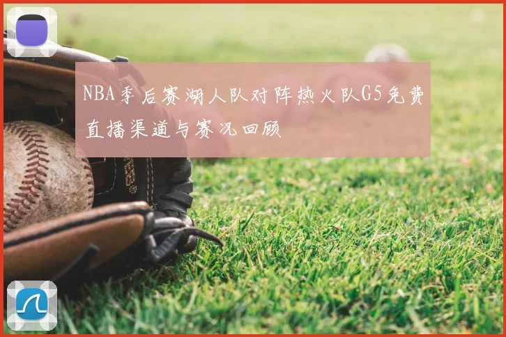 NBA季后赛湖人队对阵热火队G5免费直播渠道与赛况回顾