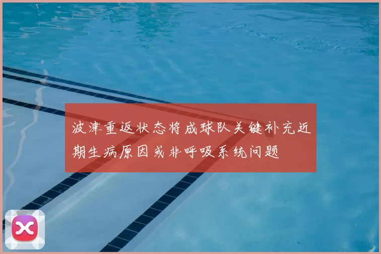 波津重返状态将成球队关键补充近期生病原因或非呼吸系统问题
