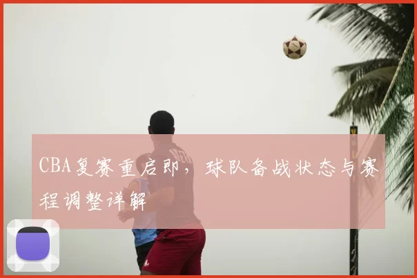 CBA复赛重启即，球队备战状态与赛程调整详解