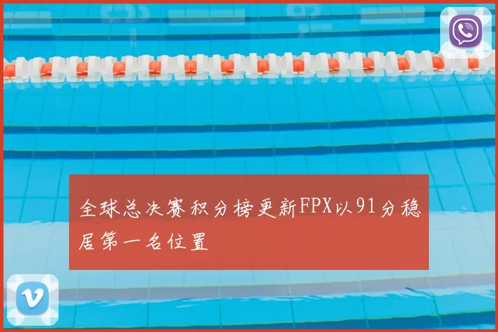 全球总决赛积分榜更新FPX以91分稳居第一名位置