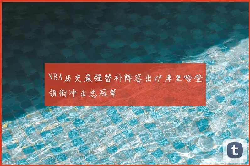 NBA历史最强替补阵容出炉库里哈登领衔冲击总冠军