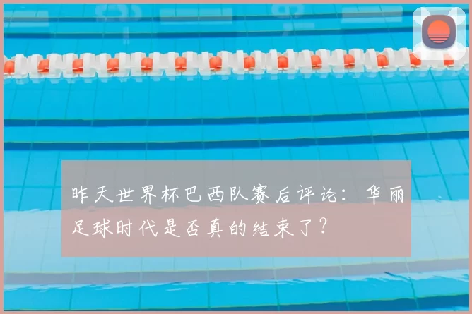 昨天世界杯巴西队赛后评论:华丽足球时代是否真的结束了?