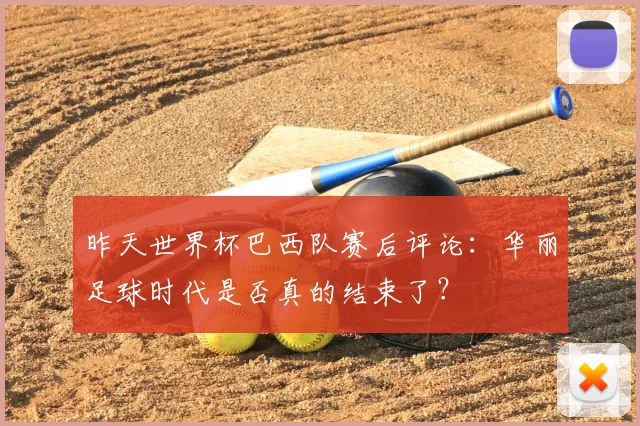 昨天世界杯巴西队赛后评论：华丽足球时代是否真的结束了？
