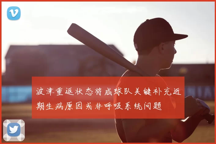 波津重返状态将成球队关键补充近期生病原因或非呼吸系统问题