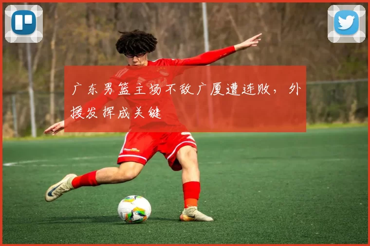 广东男篮主场不敌广厦遭连败，外援发挥成关键