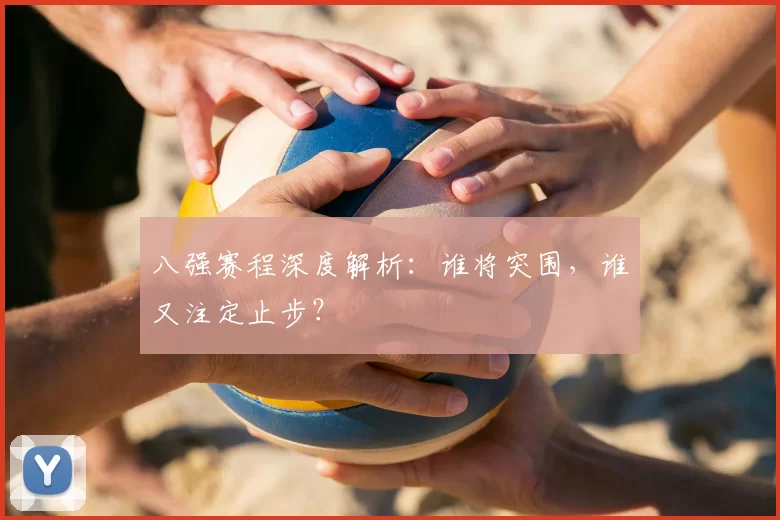 八强赛程深度解析：谁将突围，谁又注定止步？