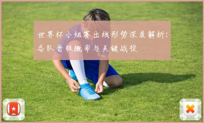 世界杯小组赛出线形势深度解析：各队晋级概率与关键战役