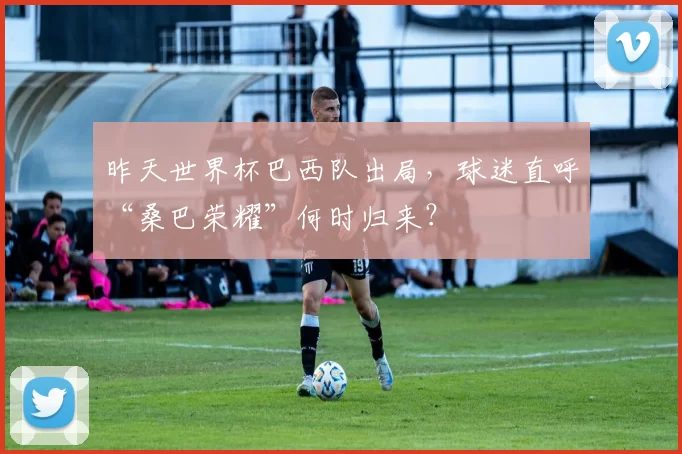 昨天世界杯巴西队出局，球迷直呼“桑巴荣耀”何时归来？
