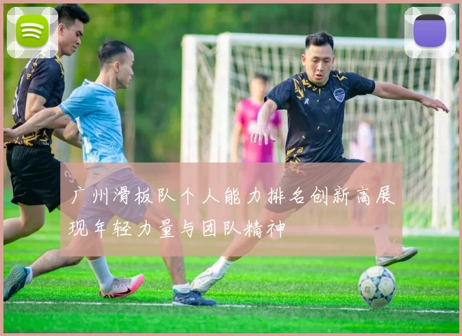 广州滑板队个人能力排名创新高展现年轻力量与团队精神