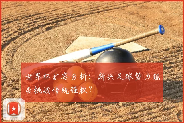 世界杯扩容分析：新兴足球势力能否挑战传统强权？