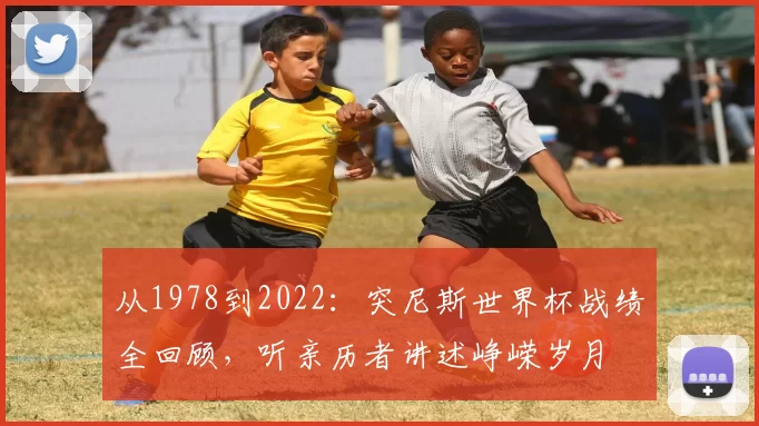 从1978到2022：突尼斯世界杯战绩全回顾，听亲历者讲述峥嵘岁月