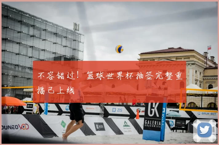 不容错过！篮球世界杯抽签完整重播已上线