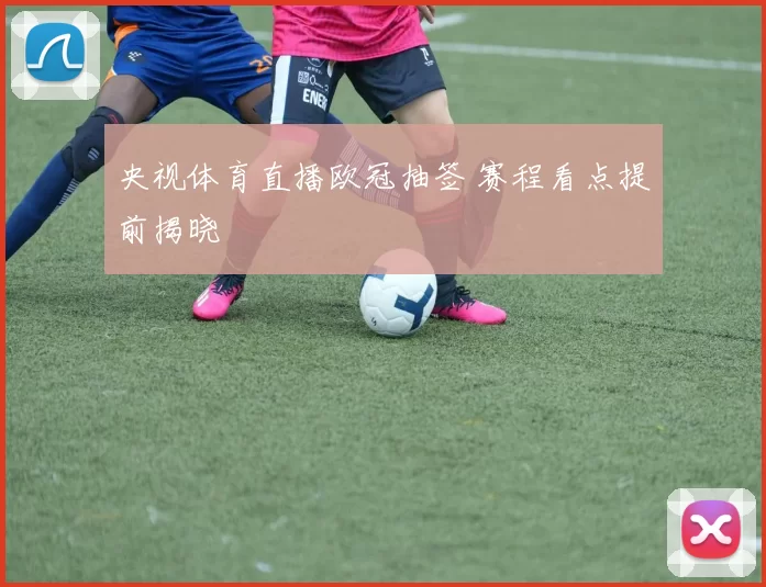 央视体育直播欧冠抽签 赛程看点提前揭晓