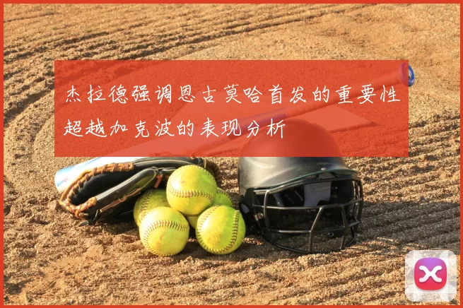 杰拉德强调恩古莫哈首发的重要性超越加克波的表现分析