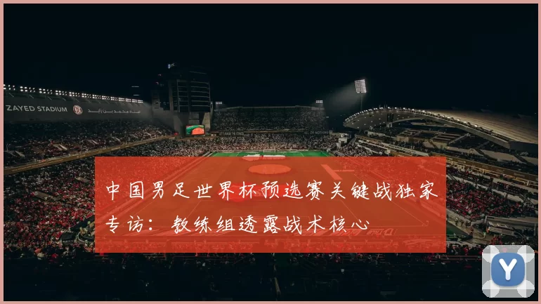 中国男足世界杯预选赛关键战独家专访：教练组透露战术核心