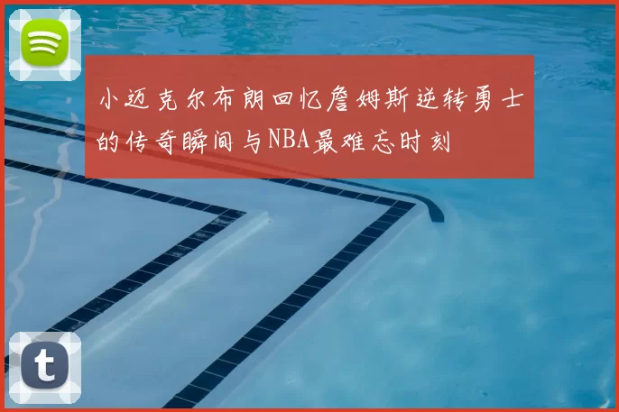 小迈克尔布朗回忆詹姆斯逆转勇士的传奇瞬间与NBA最难忘时刻