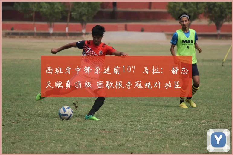 西班牙中锋杀进前10？马拉：静态天赋真顶级 密歇根夺冠绝对功臣