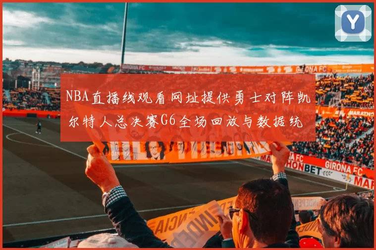 NBA直播线观看网址提供勇士对阵凯尔特人总决赛G6全场回放与数据统计