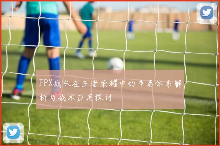 FPX战队在王者荣耀中的节奏体系解析与战术应用探讨