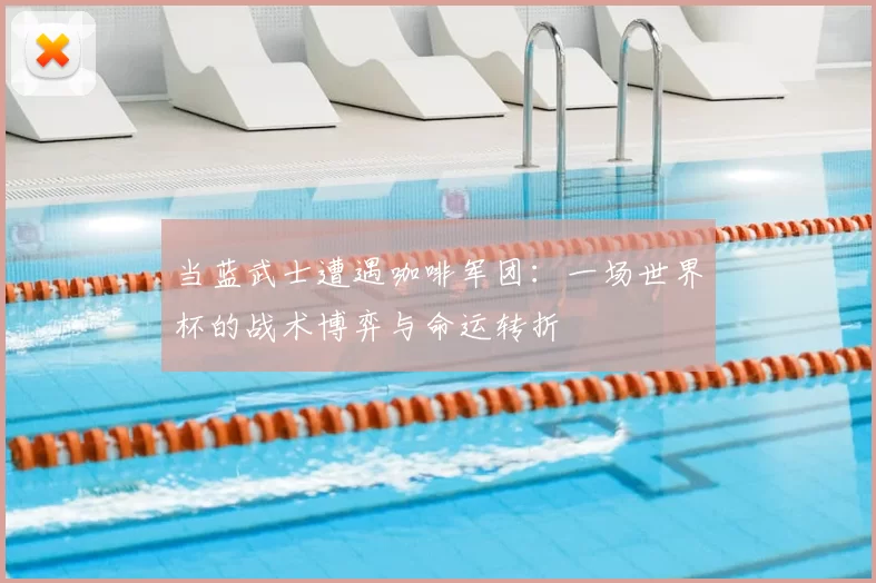 当蓝武士遭遇咖啡军团：一场世界杯的战术博弈与命运转折