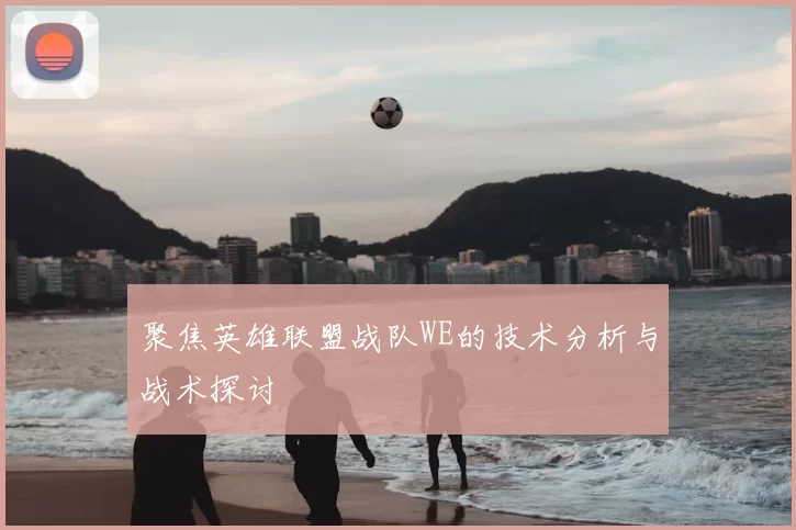 聚焦英雄联盟战队WE的技术分析与战术探讨