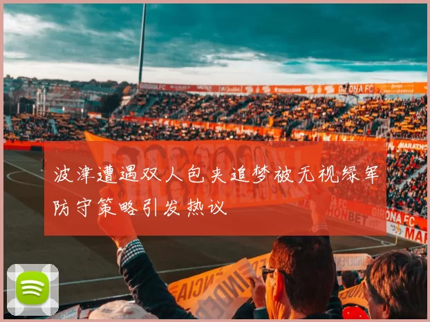 波津遭遇双人包夹追梦被无视绿军防守策略引发热议