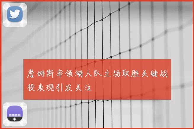 詹姆斯率领湖人队主场取胜关键战役表现引发关注