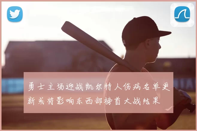 勇士主场迎战凯尔特人伤病名单更新或将影响东西部榜首大战结果