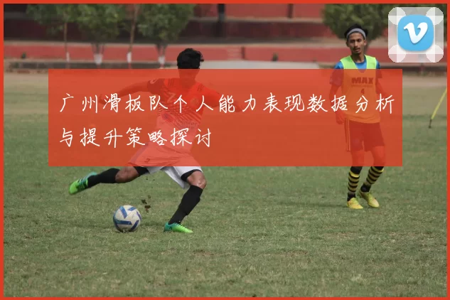 广州滑板队个人能力表现数据分析与提升策略探讨