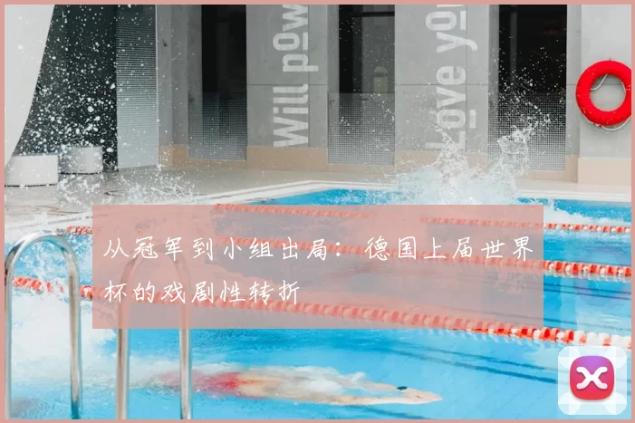 从冠军到小组出局：德国上届世界杯的戏剧性转折