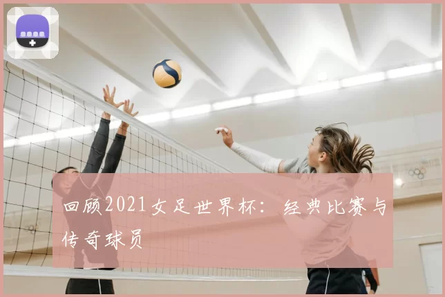 回顾2021女足世界杯：经典比赛与传奇球员