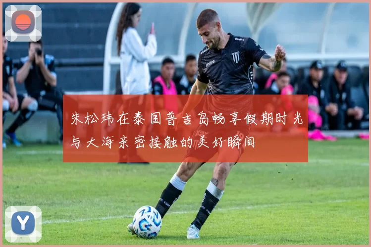 朱松玮在泰国普吉岛畅享假期时光与大海亲密接触的美好瞬间