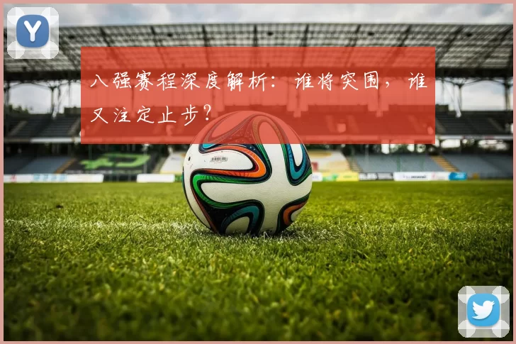 八强赛程深度解析：谁将突围，谁又注定止步？