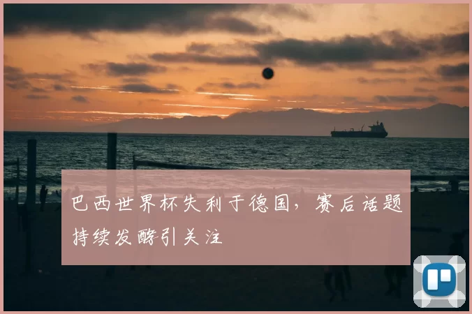 巴西世界杯失利于德国，赛后话题持续发酵引关注