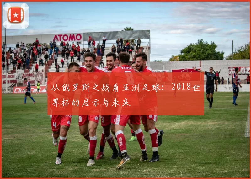从俄罗斯之战看亚洲足球:2018世界杯的启示与未来