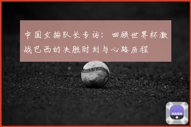 中国女排队长专访：回顾世界杯激战巴西的决胜时刻与心路历程