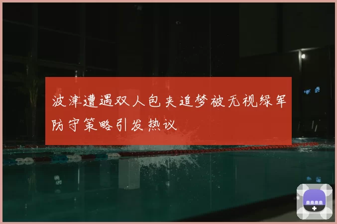 波津遭遇双人包夹追梦被无视绿军防守策略引发热议