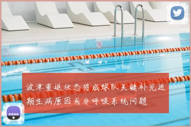 波津重返状态将成球队关键补充近期生病原因或非呼吸系统问题