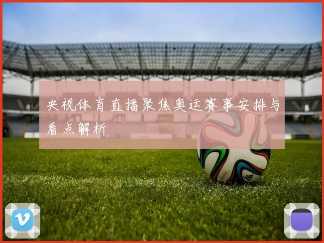 央视体育直播聚焦奥运赛事安排与看点解析
