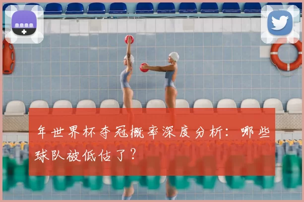 年世界杯夺冠概率深度分析：哪些球队被低估了？