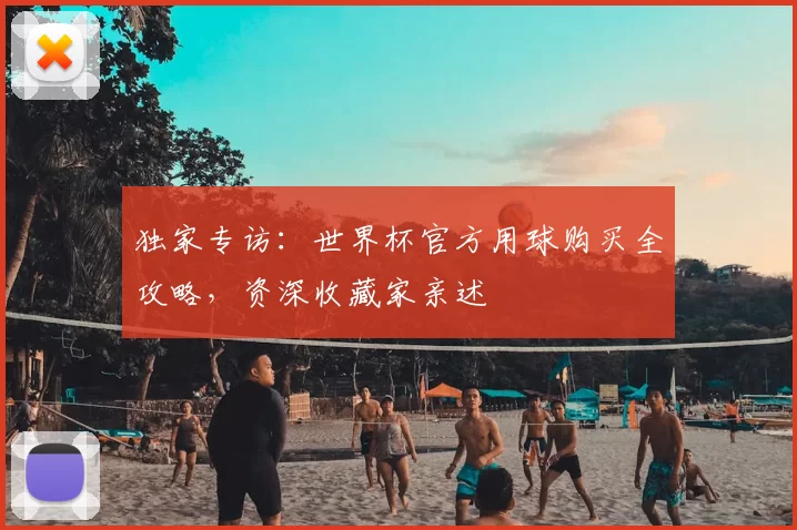 独家专访:世界杯官方用球购买全攻略,资深收藏家亲述