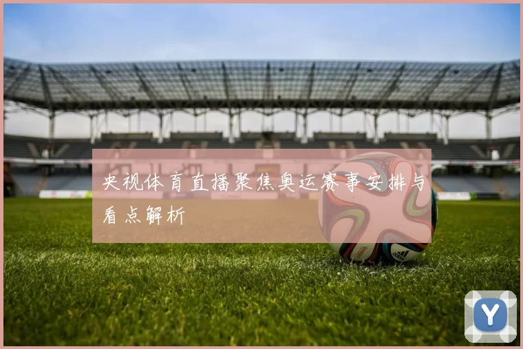 央视体育直播聚焦奥运赛事安排与看点解析