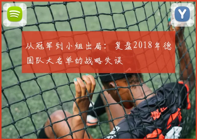 从冠军到小组出局:复盘2018年德国队大名单的战略失误