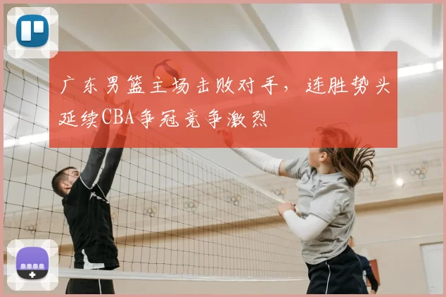 广东男篮主场击败对手，连胜势头延续CBA争冠竞争激烈