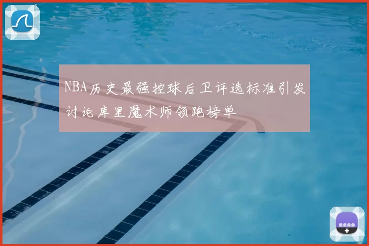NBA历史最强控球后卫评选标准引发讨论库里魔术师领跑榜单